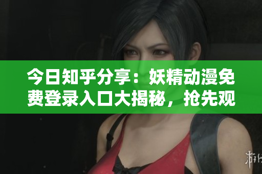 今日知乎分享：妖精動漫免費(fèi)登錄入口大揭秘，搶先觀看最新熱門動漫資源