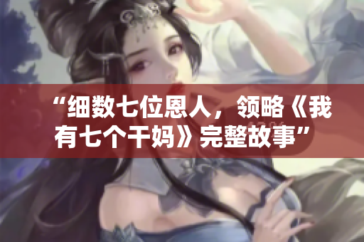 “細(xì)數(shù)七位恩人，領(lǐng)略《我有七個(gè)干媽》完整故事”