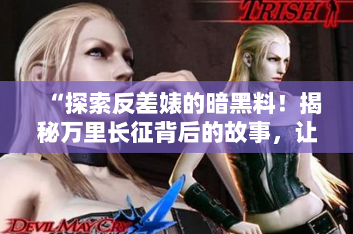 “探索反差婊的暗黑料！揭秘萬里長征背后的故事，讓你吃瓜同時(shí)心驚膽戰(zhàn)！”