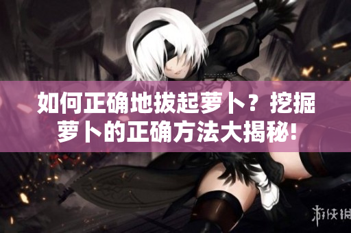 如何正確地拔起蘿卜？挖掘蘿卜的正確方法大揭秘!