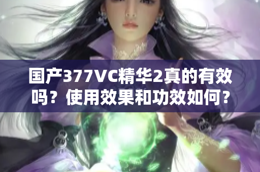 國產(chǎn)377VC精華2真的有效嗎？使用效果和功效如何？