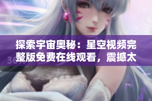探索宇宙奧秘：星空視頻完整版免費(fèi)在線觀看，震撼太空奇觀盡收眼底