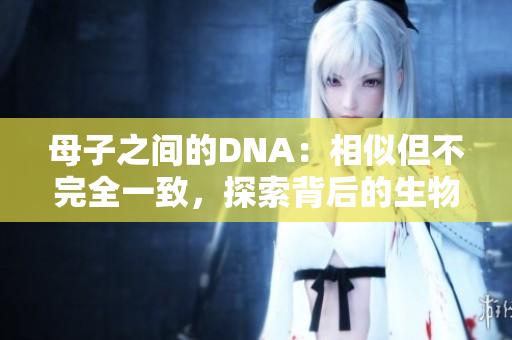 母子之間的DNA：相似但不完全一致，探索背后的生物學奧秘