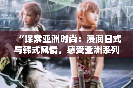 “探索亞洲時尚：浸潤日式與韓式風情，感受亞洲系列的獨特魅力”