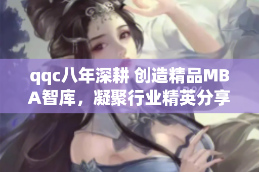 qqc八年深耕 創(chuàng)造精品MBA智庫，凝聚行業(yè)精英分享經(jīng)驗(yàn)