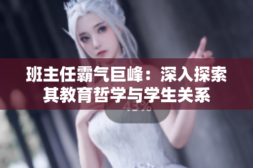 班主任霸氣巨峰：深入探索其教育哲學與學生關系