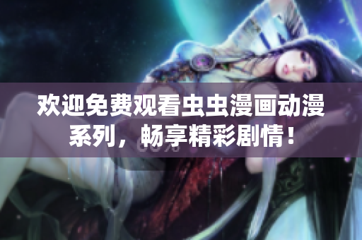 歡迎免費觀看蟲蟲漫畫動漫系列，暢享精彩劇情！