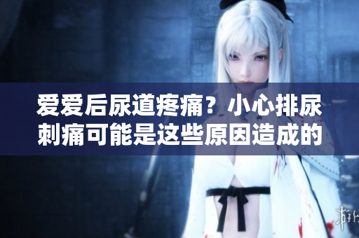 愛愛后尿道疼痛？小心排尿刺痛可能是這些原因造成的