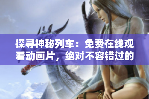 探尋神秘列車：免費在線觀看動畫片，絕對不容錯過的奇幻之旅！