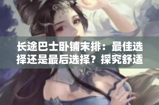 長途巴士臥鋪末排：最佳選擇還是最后選擇？探究舒適與便利的平衡