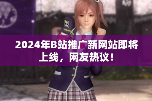2024年B站推廣新網(wǎng)站即將上線，網(wǎng)友熱議！