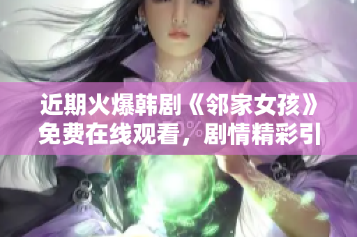 近期火爆韓劇《鄰家女孩》免費在線觀看，劇情精彩引人入勝！