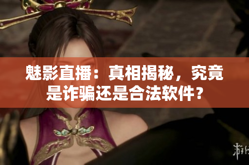魅影直播：真相揭秘，究竟是詐騙還是合法軟件？