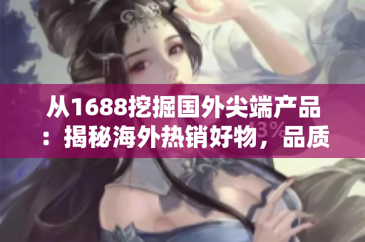 從1688挖掘國外尖端產(chǎn)品：揭秘海外熱銷好物，品質(zhì)精選助你輕松購物