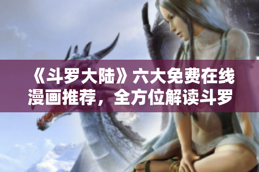 《斗羅大陸》六大免費(fèi)在線漫畫推薦，全方位解讀斗羅大陸的魅力