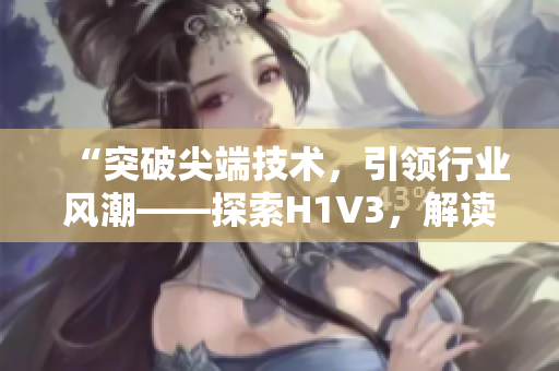 “突破尖端技術，引領行業(yè)風潮——探索H1V3，解讀大佬們的新革命！”