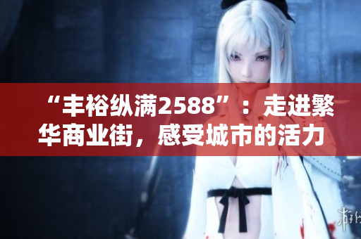 “豐?？v滿2588”：走進繁華商業(yè)街，感受城市的活力和魅力