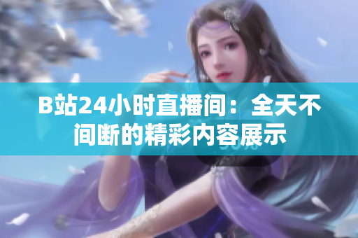 B站24小時直播間：全天不間斷的精彩內容展示