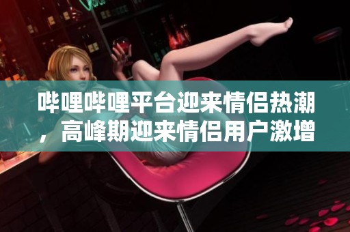 嗶哩嗶哩平臺(tái)迎來情侶熱潮，高峰期迎來情侶用戶激增