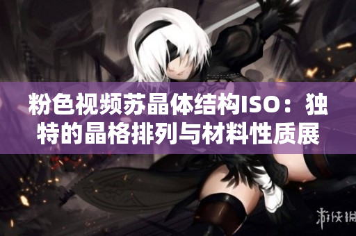 粉色視頻蘇晶體結(jié)構ISO：獨特的晶格排列與材料性質(zhì)展望