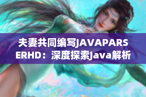 夫妻共同編寫JAVAPARSERHD：深度探索Java解析技術