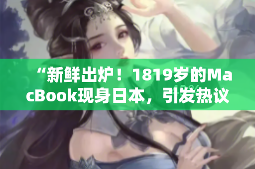 “新鮮出爐！1819歲的MacBook現(xiàn)身日本，引發(fā)熱議！”