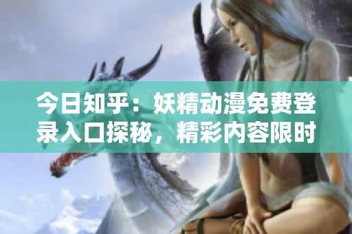 今日知乎：妖精動漫免費登錄入口探秘，精彩內(nèi)容限時搶先體驗