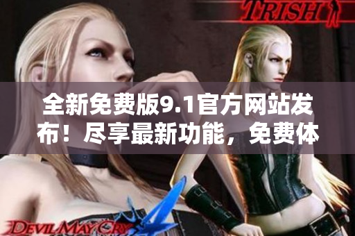全新免費版9.1官方網(wǎng)站發(fā)布！盡享最新功能，免費體驗無限樂趣！