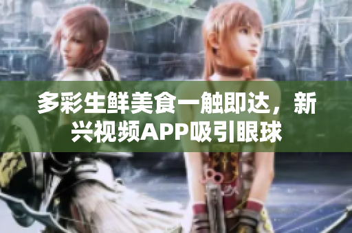 多彩生鮮美食一觸即達(dá)，新興視頻APP吸引眼球