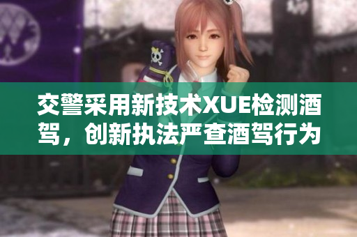 交警采用新技術XUE檢測酒駕，創(chuàng)新執(zhí)法嚴查酒駕行為