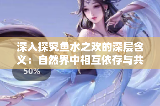 深入探究魚水之歡的深層含義：自然界中相互依存與共生的和諧關系