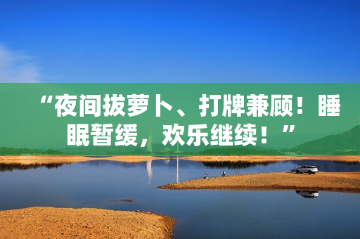 “夜間拔蘿卜、打牌兼顧！睡眠暫緩，歡樂(lè)繼續(xù)！”