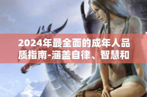 2024年最全面的成年人品質(zhì)指南-涵蓋自律、智慧和人際關系，助你成為更好的現(xiàn)代人