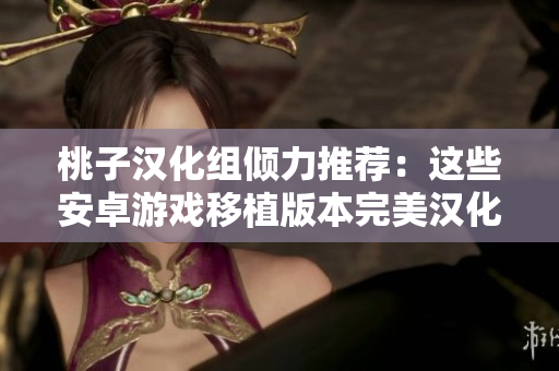 桃子漢化組傾力推薦：這些安卓游戲移植版本完美漢化，讓你暢享全新游戲體驗！