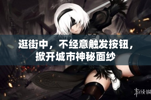 逛街中，不經(jīng)意觸發(fā)按鈕，掀開城市神秘面紗