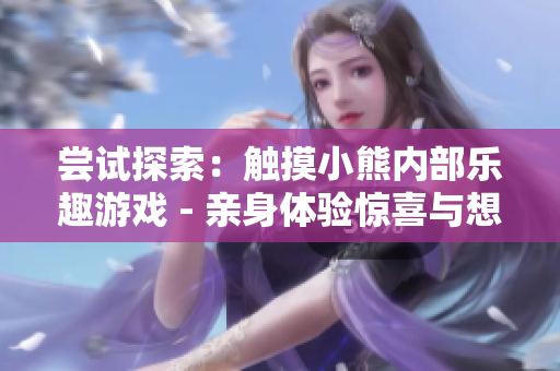 嘗試探索：觸摸小熊內部樂趣游戲 - 親身體驗驚喜與想象