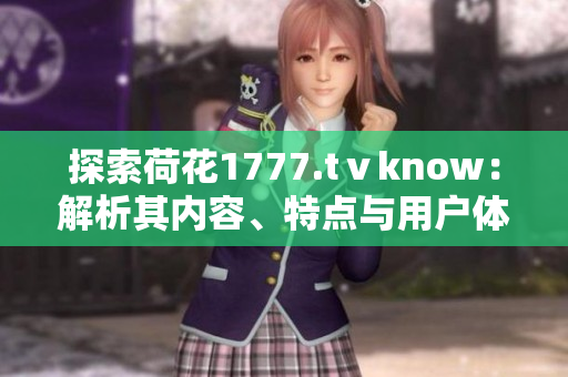 探索荷花1777.tⅴknow：解析其內(nèi)容、特點(diǎn)與用戶體驗(yàn)