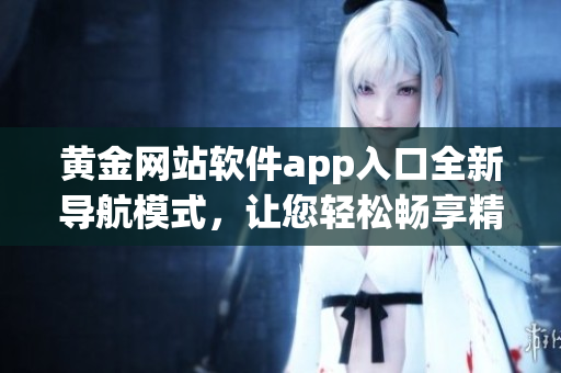 黃金網(wǎng)站軟件app入口全新導航模式，讓您輕松暢享精彩體驗