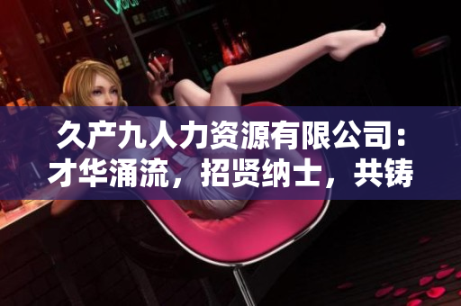 久產(chǎn)九人力資源有限公司：才華涌流，招賢納士，共鑄輝煌！