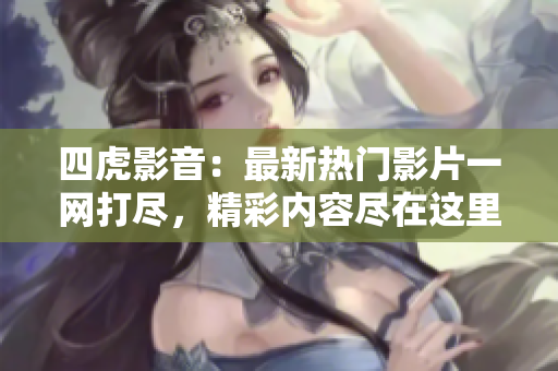 四虎影音：最新熱門影片一網(wǎng)打盡，精彩內(nèi)容盡在這里！