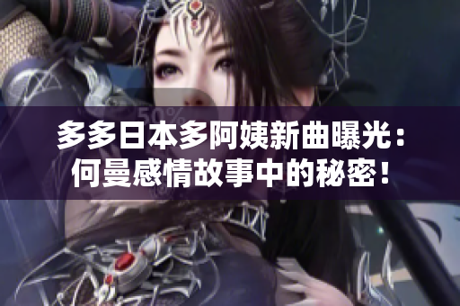 多多日本多阿姨新曲曝光：何曼感情故事中的秘密！