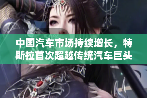 中國汽車市場持續(xù)增長，特斯拉首次超越傳統汽車巨頭