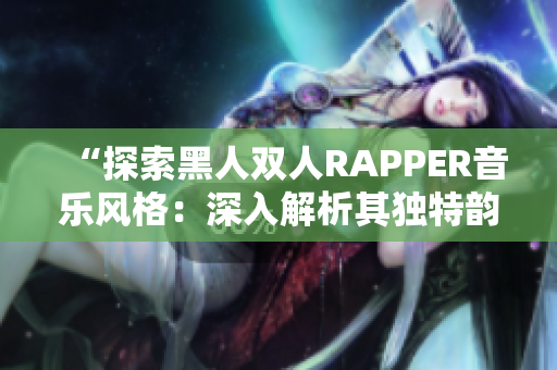 “探索黑人雙人RAPPER音樂風格：深入解析其獨特韻律與文化內涵”