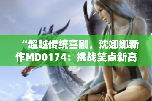 “超越傳統(tǒng)喜劇，沈娜娜新作MD0174：挑戰(zhàn)笑點(diǎn)新高度”