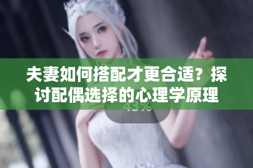 夫妻如何搭配才更合適？探討配偶選擇的心理學原理
