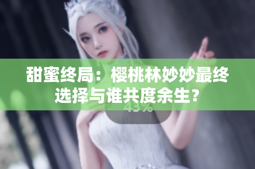 甜蜜終局：櫻桃林妙妙最終選擇與誰共度余生？