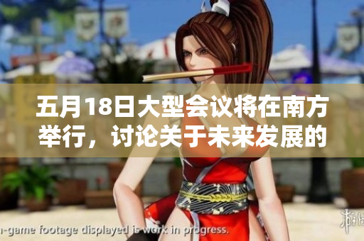 五月18日大型會議將在南方舉行，討論關于未來發(fā)展的56個重點議題