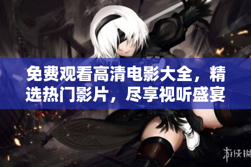 免費觀看高清電影大全，精選熱門影片，盡享視聽盛宴