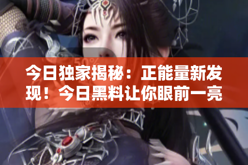 今日獨家揭秘：正能量新發(fā)現(xiàn)！今日黑料讓你眼前一亮