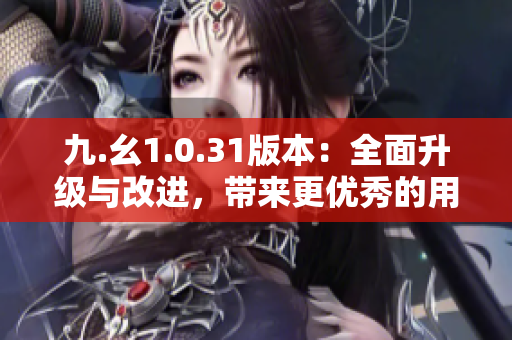 九.幺1.0.31版本：全面升級與改進(jìn)，帶來更優(yōu)秀的用戶體驗